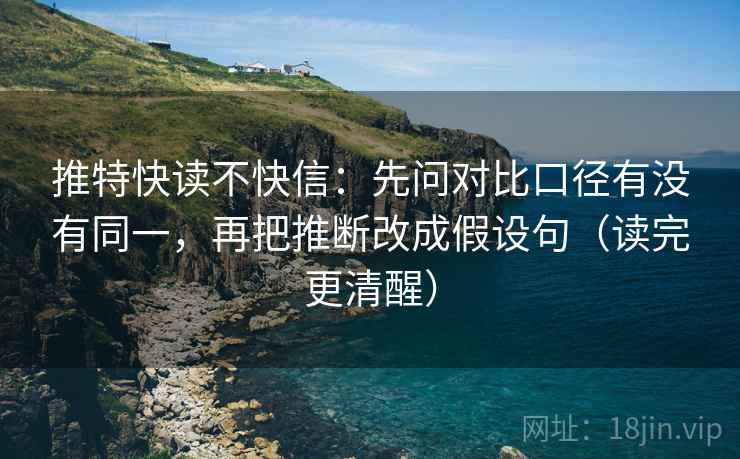 推特快读不快信：先问对比口径有没有同一，再把推断改成假设句（读完更清醒）