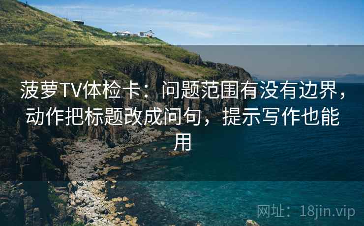 菠萝TV体检卡：问题范围有没有边界，动作把标题改成问句，提示写作也能用