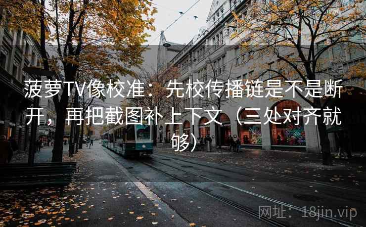 菠萝TV像校准：先校传播链是不是断开，再把截图补上下文（三处对齐就够）