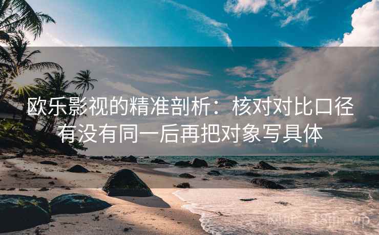 欧乐影视的精准剖析：核对对比口径有没有同一后再把对象写具体