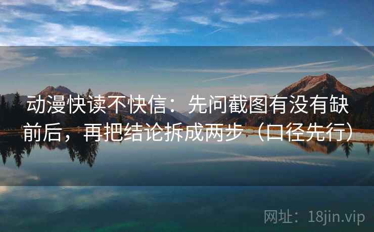 动漫快读不快信：先问截图有没有缺前后，再把结论拆成两步（口径先行）