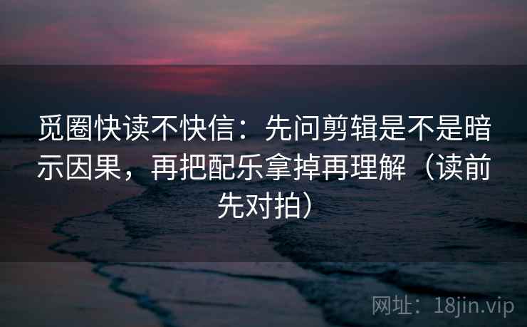 觅圈快读不快信:先问剪辑是不是暗示因果,再把配乐拿掉再理解(读前先对拍) 觅圈快读不快信:先问剪辑是不是暗示因果,再把配乐拿掉再理解(读前先对拍)