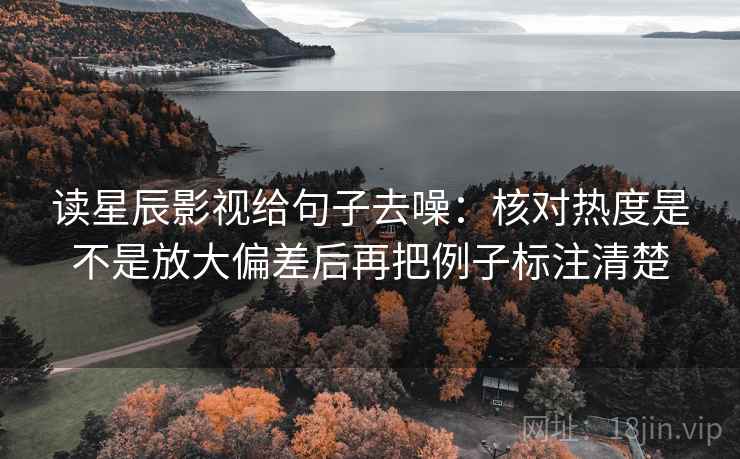 读星辰影视给句子去噪：核对热度是不是放大偏差后再把例子标注清楚