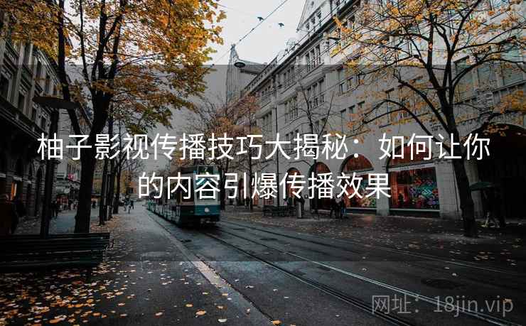 柚子影视传播技巧大揭秘：如何让你的内容引爆传播效果