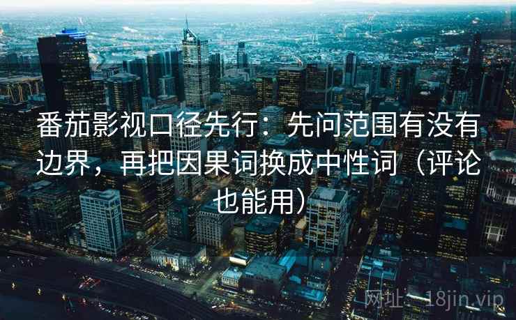 番茄影视口径先行：先问范围有没有边界，再把因果词换成中性词（评论也能用）  第2张