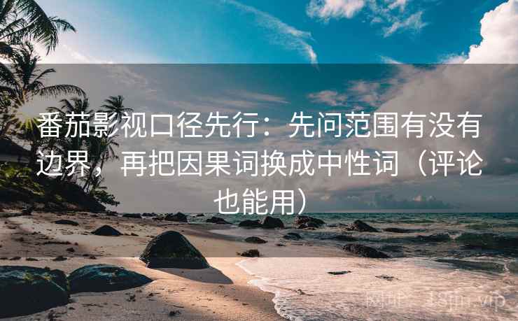 番茄影视口径先行：先问范围有没有边界，再把因果词换成中性词（评论也能用）