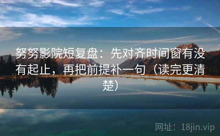 努努影院短复盘：先对齐时间窗有没有起止，再把前提补一句（读完更清楚）