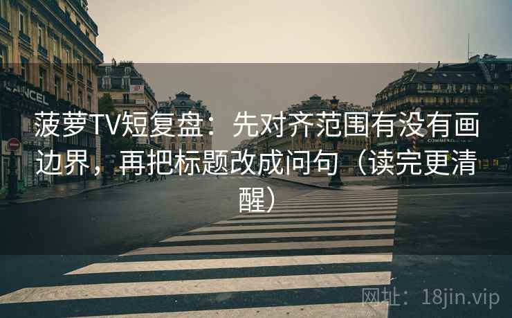 菠萝TV短复盘：先对齐范围有没有画边界，再把标题改成问句（读完更清醒）  第1张