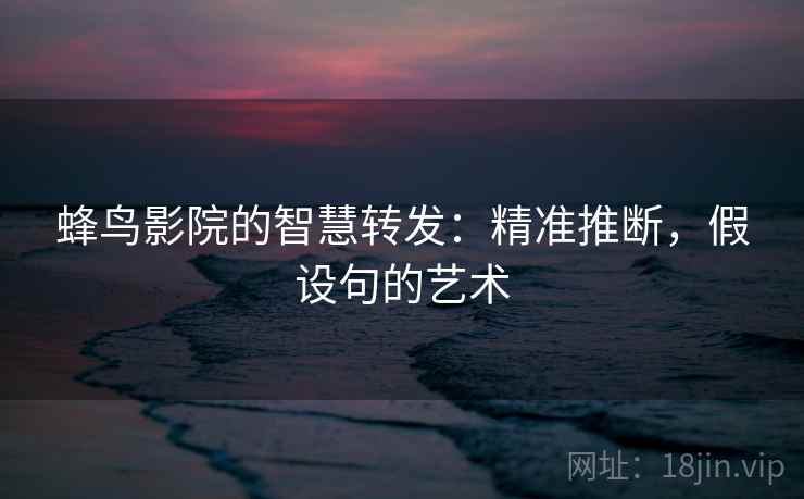 蜂鸟影院的智慧转发:精准推断,假设句的艺术 第1张 蜂鸟影院的智慧转发:精准推断,假设句的艺术 第1张