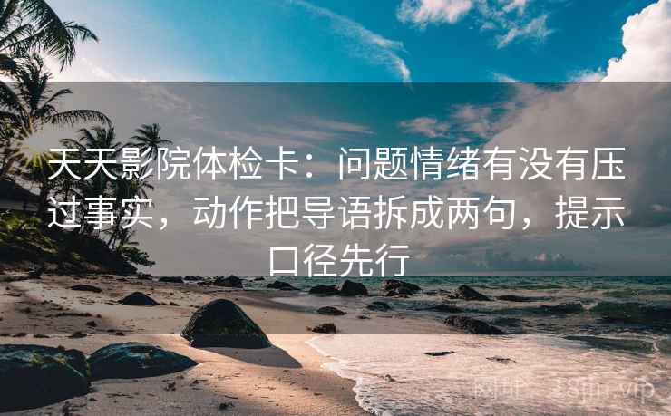天天影院体检卡：问题情绪有没有压过事实，动作把导语拆成两句，提示口径先行