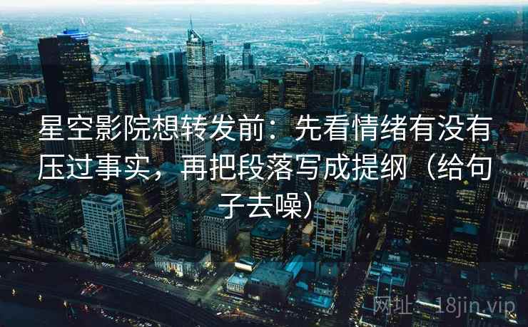 星空影院想转发前：先看情绪有没有压过事实，再把段落写成提纲（给句子去噪）  第2张