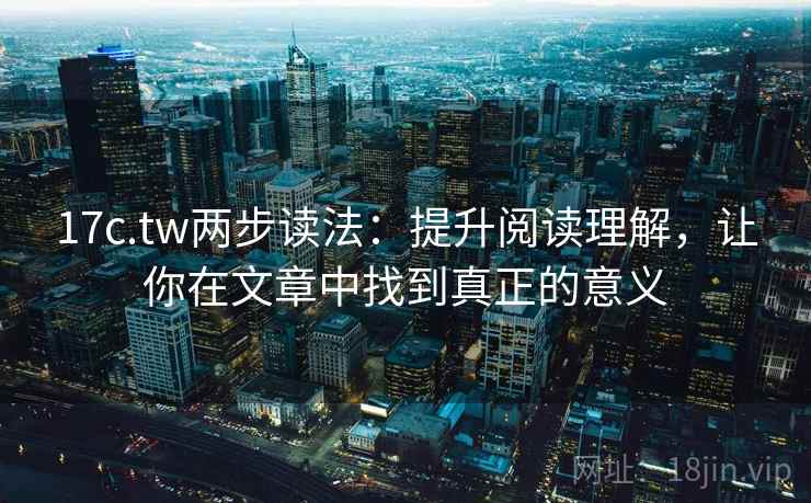 17c.tw两步读法：提升阅读理解，让你在文章中找到真正的意义