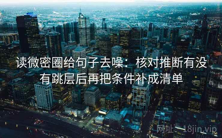 读微密圈给句子去噪:核对推断有没有跳层后再把条件补成清单