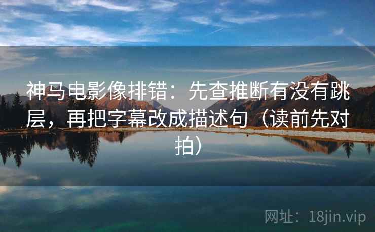 神马电影像排错：先查推断有没有跳层，再把字幕改成描述句（读前先对拍）