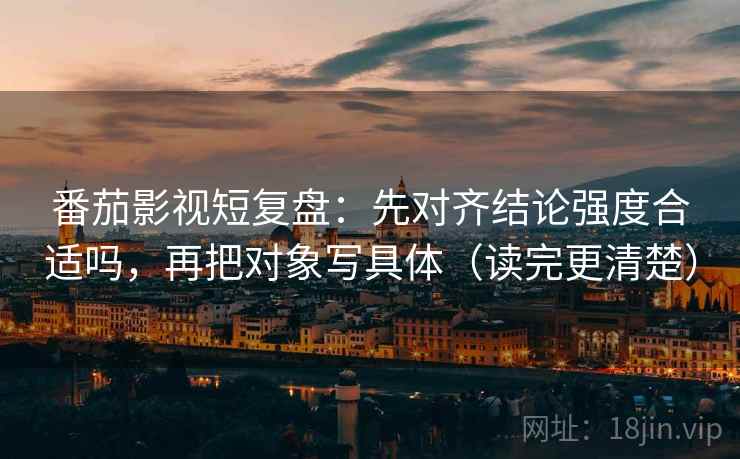 番茄影视短复盘:先对齐结论强度合适吗,再把对象写具体(读完更清楚) 第2张 番茄影视短复盘:先对齐结论强度合适吗,再把对象写具体(读完更清楚) 第2张