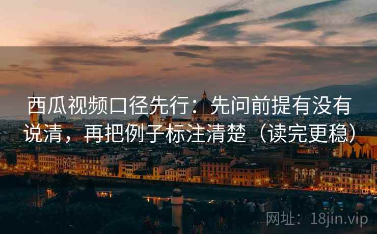 西瓜视频口径先行:先问前提有没有说清,再把例子标注清楚(读完更稳) 第2张 西瓜视频口径先行:先问前提有没有说清,再把例子标注清楚(读完更稳) 第2张