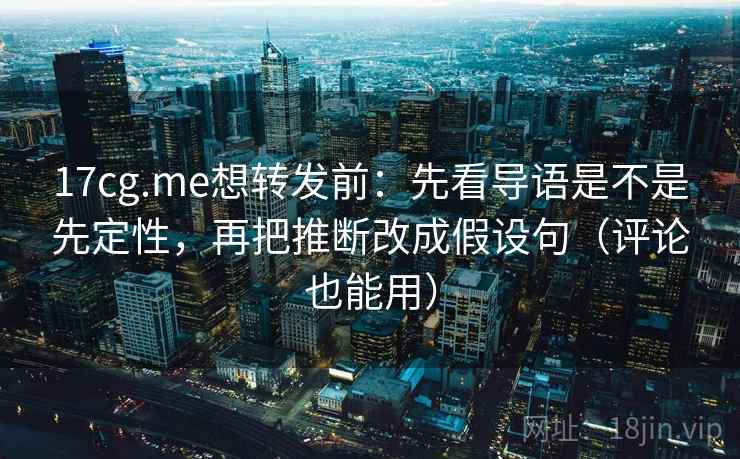 17cg.me想转发前：先看导语是不是先定性，再把推断改成假设句（评论也能用）  第2张