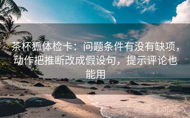 茶杯狐体检卡:问题条件有没有缺项,动作把推断改成假设句,提示评论也能用