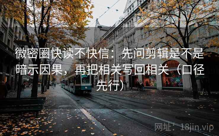 微密圈快读不快信：先问剪辑是不是暗示因果，再把相关写回相关（口径先行）  第2张