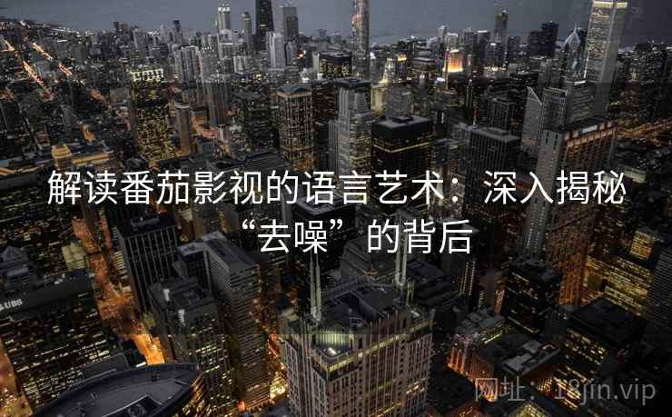 解读番茄影视的语言艺术：深入揭秘“去噪”的背后
