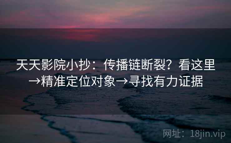 天天影院小抄：传播链断裂？看这里→精准定位对象→寻找有力证据  第2张