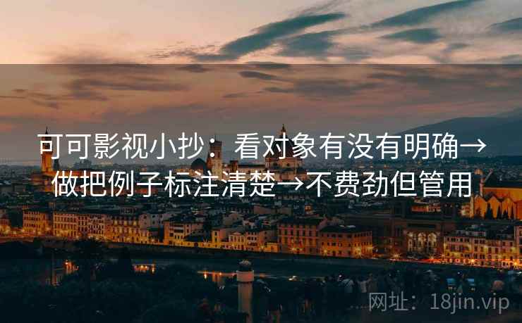 可可影视小抄：看对象有没有明确→做把例子标注清楚→不费劲但管用
