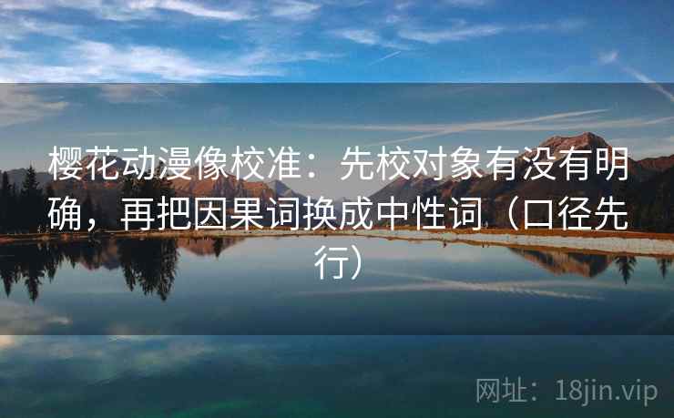 樱花动漫像校准：先校对象有没有明确，再把因果词换成中性词（口径先行）