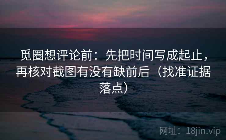 觅圈想评论前:先把时间写成起止,再核对截图有没有缺前后(找准证据落点) 第2张 觅圈想评论前:先把时间写成起止,再核对截图有没有缺前后(找准证据落点) 第2张