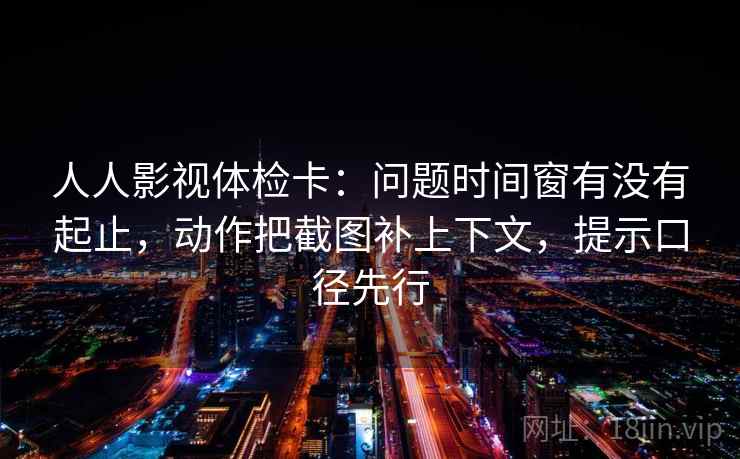 人人影视体检卡:问题时间窗有没有起止,动作把截图补上下文,提示口径先行