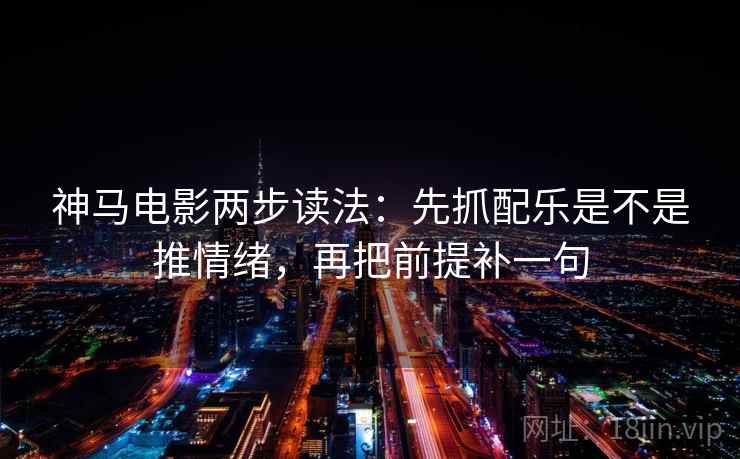 神马电影两步读法：先抓配乐是不是推情绪，再把前提补一句  第2张