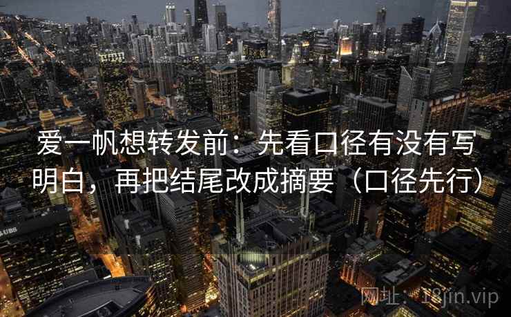 爱一帆想转发前：先看口径有没有写明白，再把结尾改成摘要（口径先行）