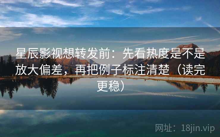 星辰影视想转发前：先看热度是不是放大偏差，再把例子标注清楚（读完更稳）