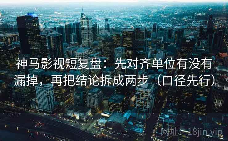 神马影视短复盘：先对齐单位有没有漏掉，再把结论拆成两步（口径先行）