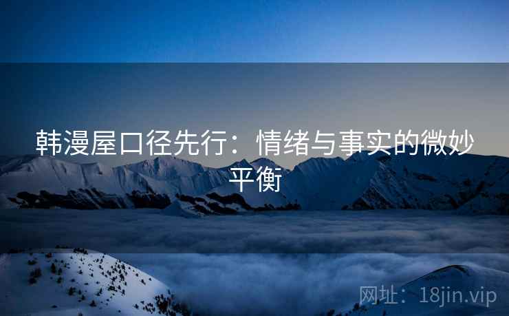 韩漫屋口径先行：情绪与事实的微妙平衡  第2张