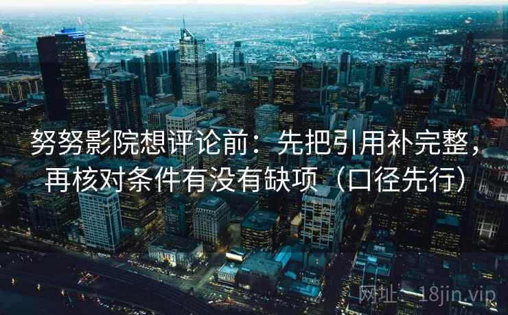 努努影院想评论前：先把引用补完整，再核对条件有没有缺项（口径先行）  第2张