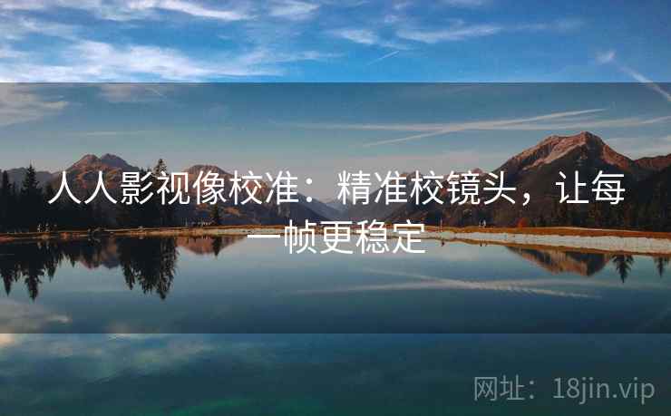 人人影视像校准：精准校镜头，让每一帧更稳定