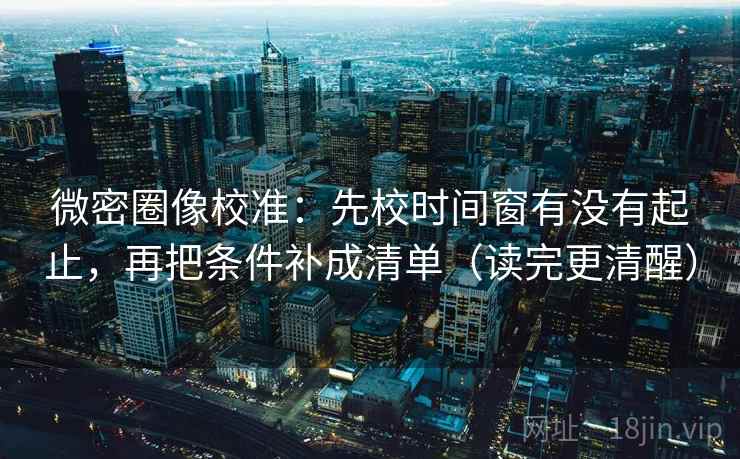 微密圈像校准：先校时间窗有没有起止，再把条件补成清单（读完更清醒）  第2张