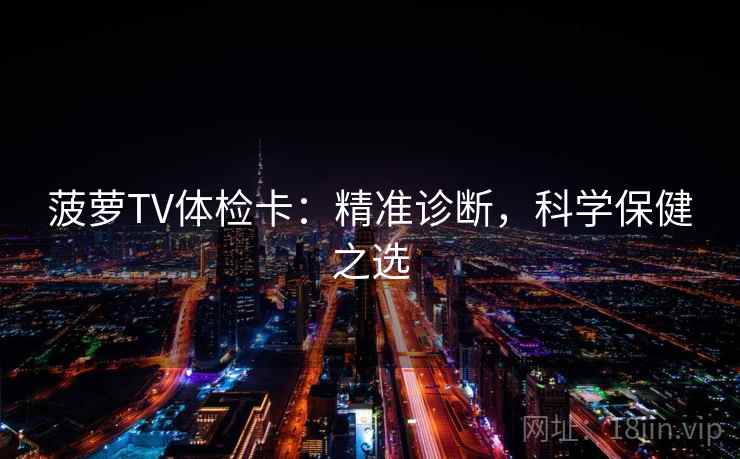 菠萝TV体检卡：精准诊断，科学保健之选  第2张