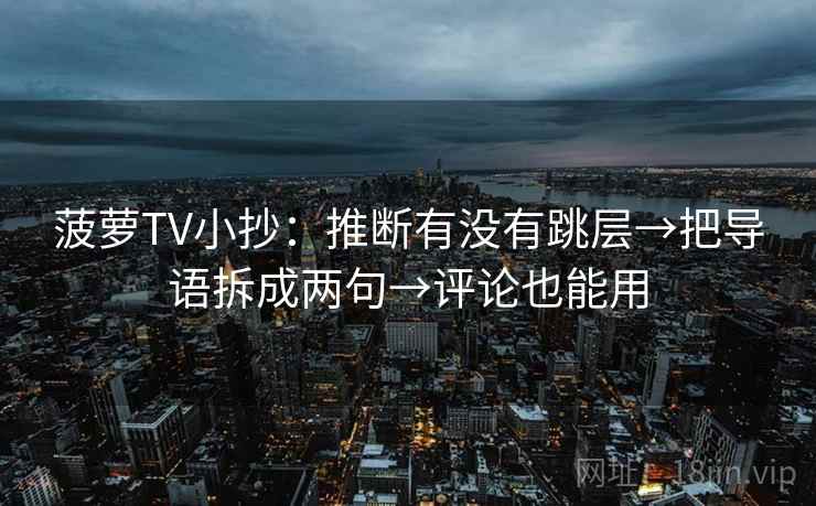 菠萝TV小抄：推断有没有跳层→把导语拆成两句→评论也能用