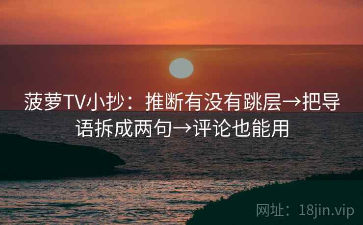 菠萝TV小抄：推断有没有跳层→把导语拆成两句→评论也能用  第2张
