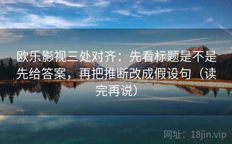 欧乐影视三处对齐：先看标题是不是先给答案，再把推断改成假设句（读完再说）  第2张