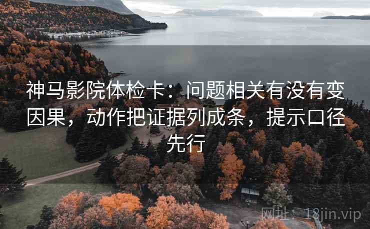 神马影院体检卡：问题相关有没有变因果，动作把证据列成条，提示口径先行