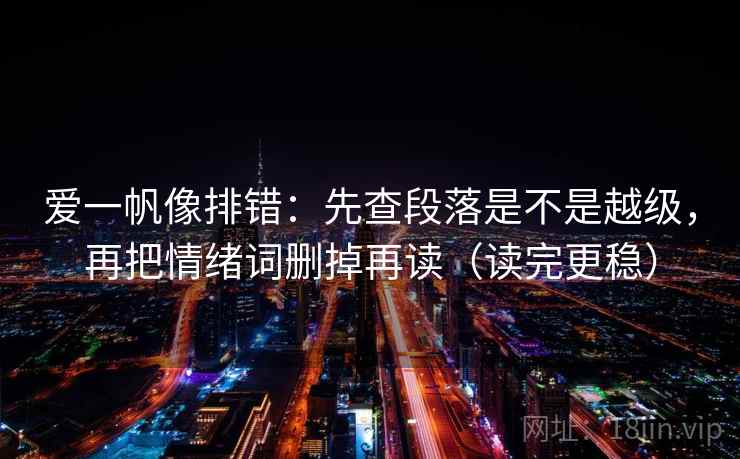 爱一帆像排错：先查段落是不是越级，再把情绪词删掉再读（读完更稳）  第2张