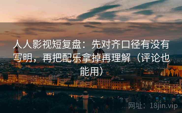 人人影视短复盘：先对齐口径有没有写明，再把配乐拿掉再理解（评论也能用）