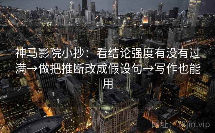 神马影院小抄：看结论强度有没有过满→做把推断改成假设句→写作也能用