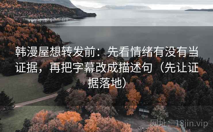 韩漫屋想转发前：先看情绪有没有当证据，再把字幕改成描述句（先让证据落地）