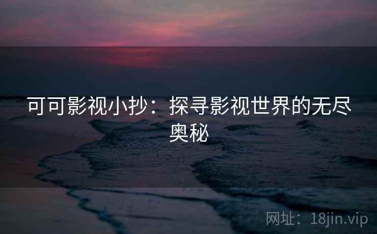 可可影视小抄：探寻影视世界的无尽奥秘