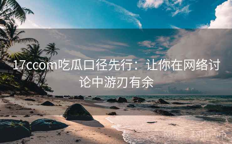 17ccom吃瓜口径先行：让你在网络讨论中游刃有余