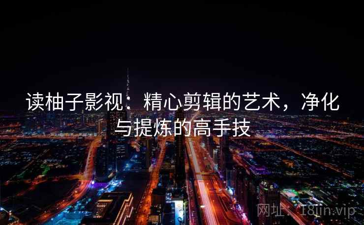 读柚子影视：精心剪辑的艺术，净化与提炼的高手技