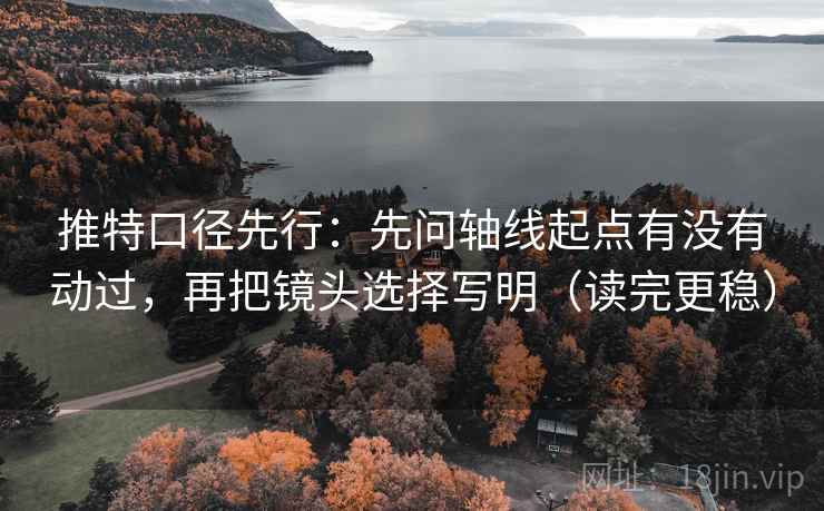 推特口径先行:先问轴线起点有没有动过,再把镜头选择写明(读完更稳)